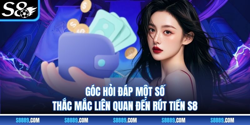 Góc hỏi đáp một số thắc mắc liên quan đến rút tiền S8