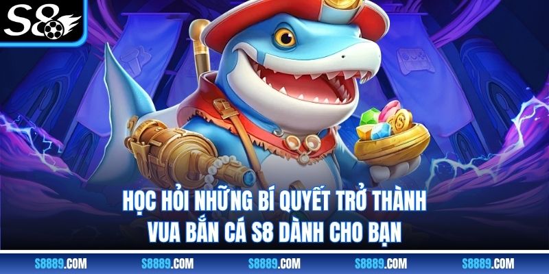 Học hỏi những bí quyết trở thành vua bắn cá S8 dành cho bạn