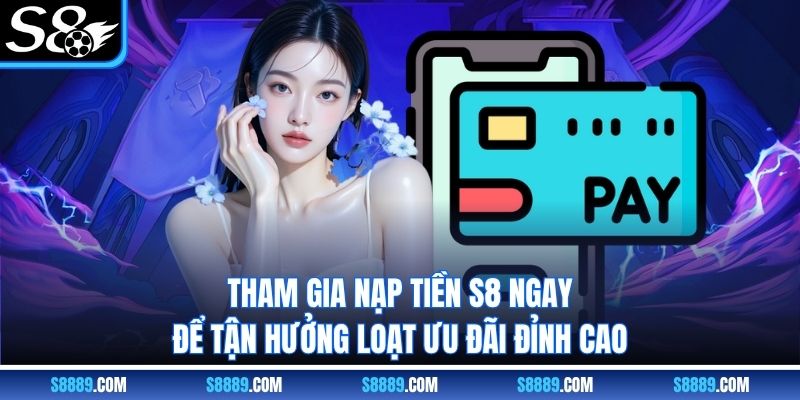 Tham gia nạp tiền S8 ngay để tận hưởng loạt ưu đãi đỉnh cao